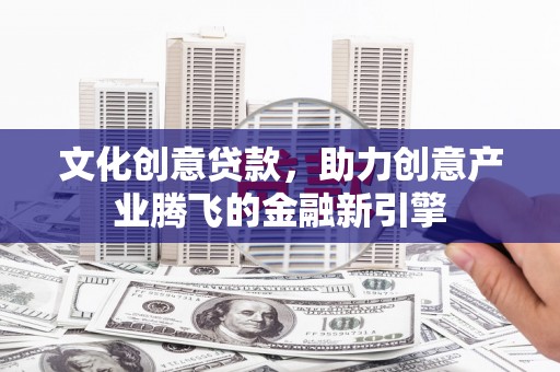 灵台文化创意贷款，助力创意产业腾飞的金融新引擎