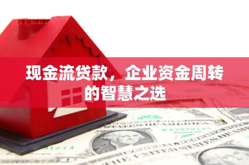 灵台现金流贷款，企业资金周转的智慧之选