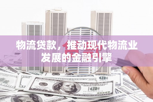 灵台物流贷款，推动现代物流业发展的金融引擎
