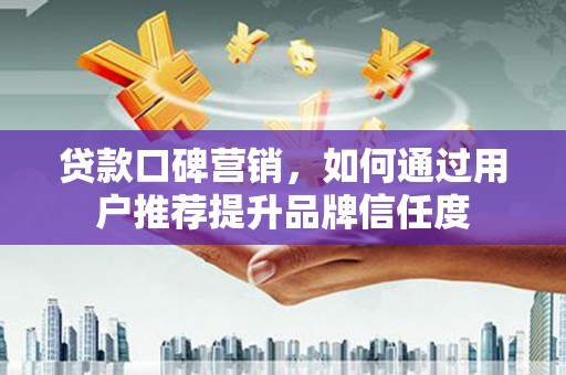 灵台贷款口碑营销，如何通过用户推荐提升品牌信任度