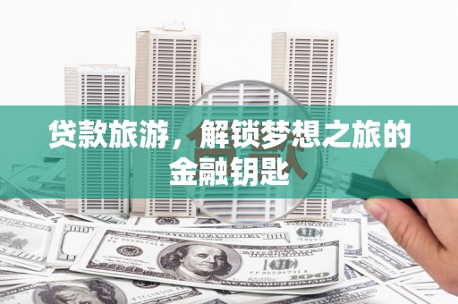 灵台贷款旅游，解锁梦想之旅的金融钥匙
