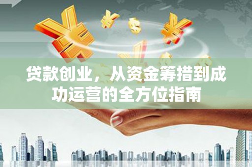 灵台贷款创业，从资金筹措到成功运营的全方位指南