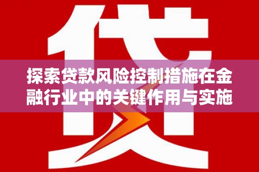 灵台探索贷款风险控制措施在金融行业中的关键作用与实施策略