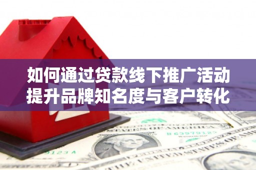 灵台如何通过贷款线下推广活动提升品牌知名度与客户转化率