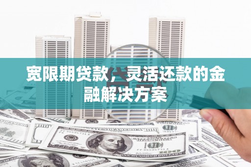 灵台宽限期贷款，灵活还款的金融解决方案