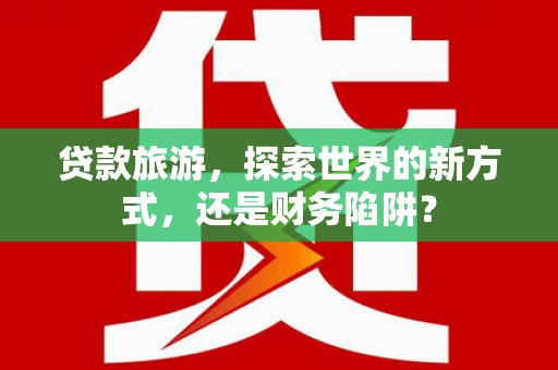 灵台贷款旅游，探索世界的新方式，还是财务陷阱？