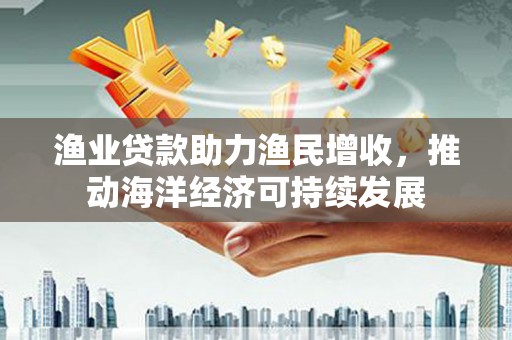 灵台渔业贷款助力渔民增收，推动海洋经济可持续发展