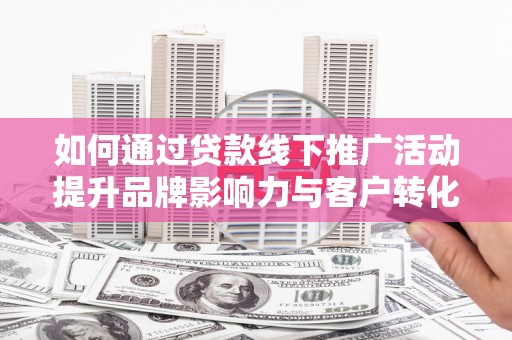 灵台如何通过贷款线下推广活动提升品牌影响力与客户转化率