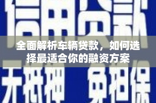 灵台全面解析车辆贷款，如何选择最适合你的融资方案