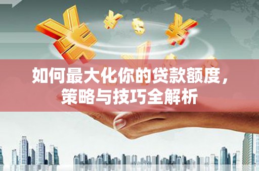 灵台如何最大化你的贷款额度，策略与技巧全解析