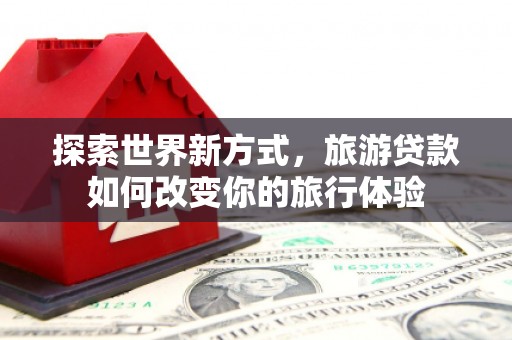 灵台探索世界新方式，旅游贷款如何改变你的旅行体验