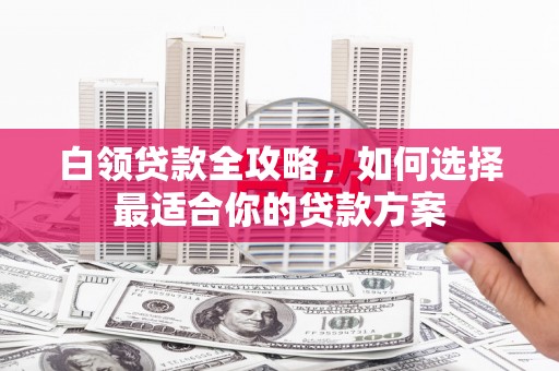 灵台白领贷款全攻略，如何选择最适合你的贷款方案